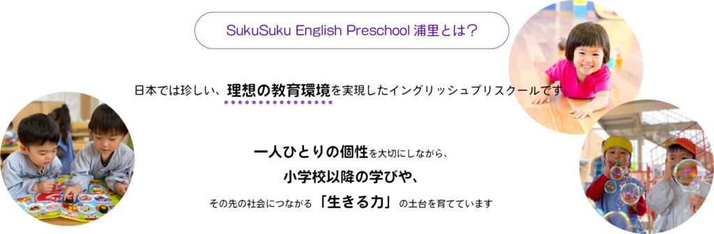 日本では珍しい、理想の教育環境を実現したイングリッシュプリスクールです。
一人ひとりの個性を大切にしながら、
小学校以降の学びや、その先の社会につながる「生きる力」の土台を育てています。
